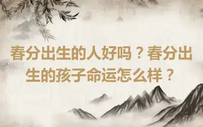 春分出生的人好吗？春分出生的孩子命运怎么样？