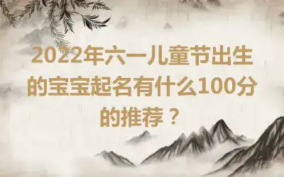 2022年六一儿童节出生的宝宝起名有什么100分的推荐？