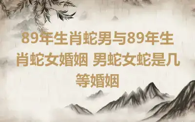 89年生肖蛇男与89年生肖蛇女婚姻 男蛇女蛇是几等婚姻