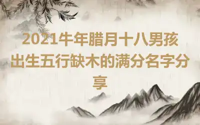2021牛年腊月十八男孩出生五行缺木的满分名字分享