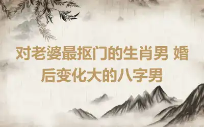 对老婆最抠门的生肖男 婚后变化大的八字男