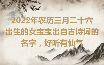 2022年农历三月二十六出生的女宝宝出自古诗词的名字，好听有仙气