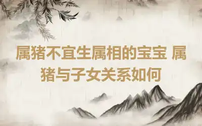 属猪不宜生属相的宝宝 属猪与子女关系如何