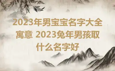 2023年男宝宝名字大全寓意 2023兔年男孩取什么名字好
