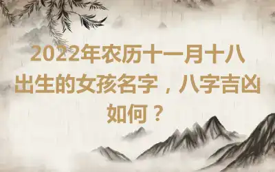 2022年农历十一月十八出生的女孩名字，八字吉凶如何？