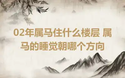 02年属马住什么楼层 属马的睡觉朝哪个方向