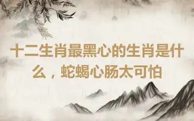 十二生肖最黑心的生肖是什么，蛇蝎心肠太可怕