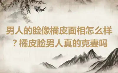 男人的脸像橘皮面相怎么样？橘皮脸男人真的克妻吗