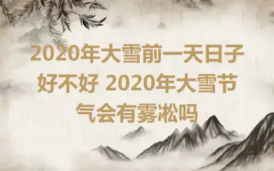 2020年大雪前一天日子好不好 2020年大雪节气会有雾凇吗