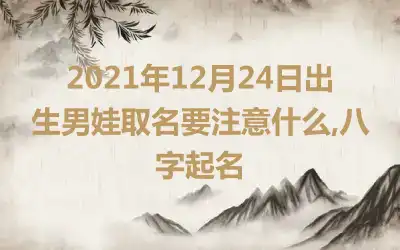 2021年12月24日出生男娃取名要注意什么,八字起名