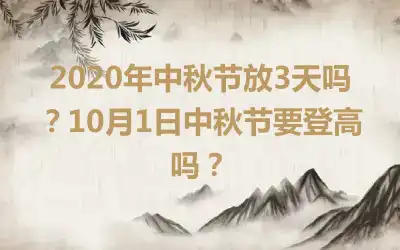 2020年中秋节放3天吗?10月1日中秋节要登高吗?