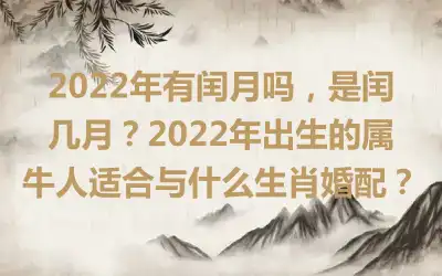 2022年有闰月吗，是闰几月？2022年出生的属牛人适合与什么生肖婚配？
