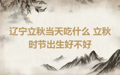 辽宁立秋当天吃什么 立秋时节出生好不好