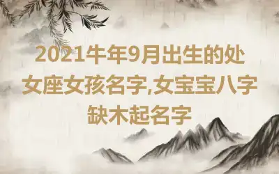 2021牛年9月出生的处女座女孩名字,女宝宝八字缺木起名字