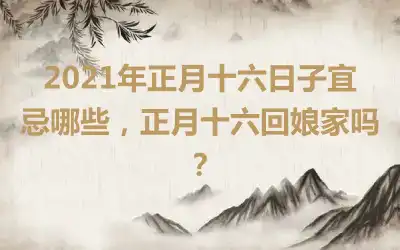 2021年正月十六日子宜忌哪些，正月十六回娘家吗？