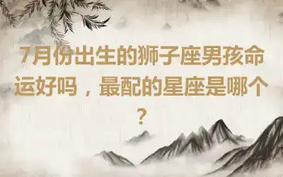 7月份出生的狮子座男孩命运好吗，最配的星座是哪个？