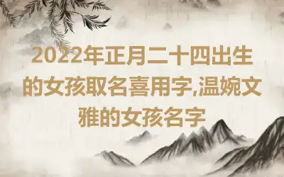 2022年正月二十四出生的女孩取名喜用字,温婉文雅的女孩名字
