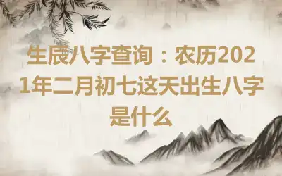 生辰八字查询：农历2021年二月初七这天出生八字是什么