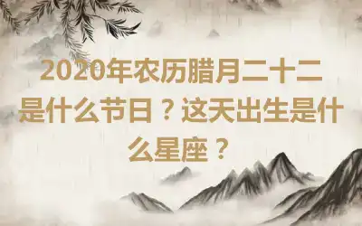 2020年农历腊月二十二是什么节日？这天出生是什么星座？