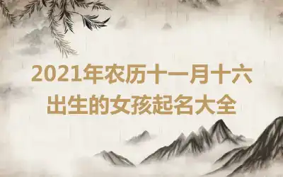 2021年农历十一月十六出生的女孩起名大全