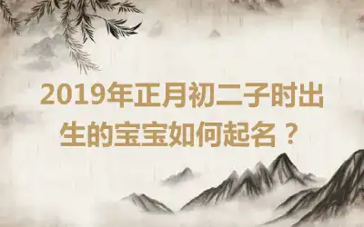 2019年正月初二子时出生的宝宝如何起名?