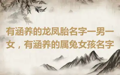 有涵养的龙凤胎名字一男一女，有涵养的属兔女孩名字