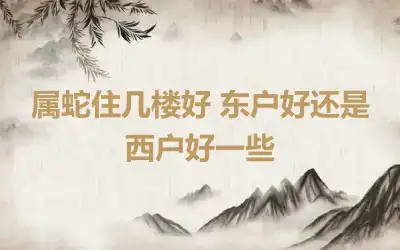 属蛇住几楼好 东户好还是西户好一些