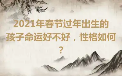 2021年春节过年出生的孩子命运好不好，性格如何？