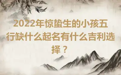 2022年惊蛰生的小孩五行缺什么起名有什么吉利选择？