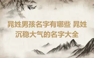 晁姓男孩名字有哪些 晁姓沉稳大气的名字大全