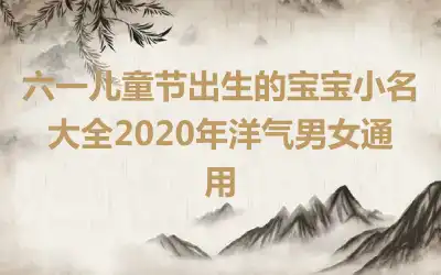 六一儿童节出生的宝宝小名大全2020年洋气男女通用