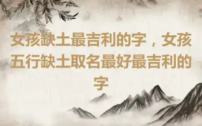 女孩缺土最吉利的字，女孩五行缺土取名最好最吉利的字