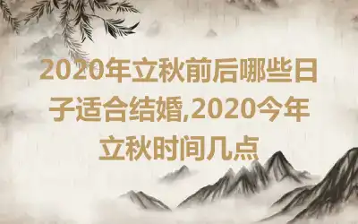 2020年立秋前后哪些日子适合结婚,2020今年立秋时间几点