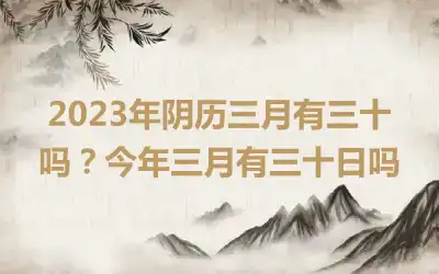 2023年阴历三月有三十吗？今年三月有三十日吗