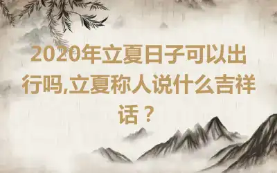 2020年立夏日子可以出行吗,立夏称人说什么吉祥话？