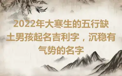 2022年大寒生的五行缺土男孩起名吉利字，沉稳有气势的名字