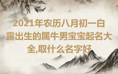 2021年农历八月初一白露出生的属牛男宝宝起名大全,取什么名字好