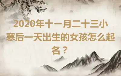 2020年十一月二十三小寒后一天出生的女孩怎么起名？