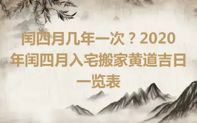闰四月几年一次？2020年闰四月入宅搬家黄道吉日一览表