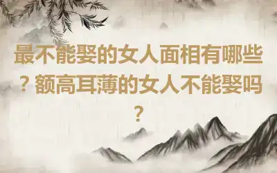 最不能娶的女人面相有哪些？额高耳薄的女人不能娶吗？
