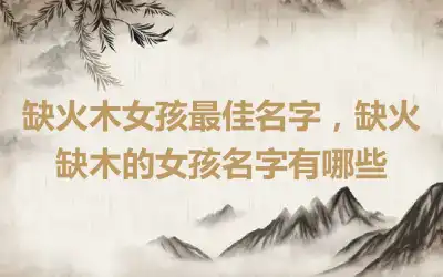 缺火木女孩最佳名字，缺火缺木的女孩名字有哪些