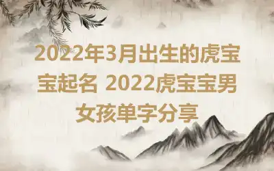 2022年3月出生的虎宝宝起名 2022虎宝宝男女孩单字分享