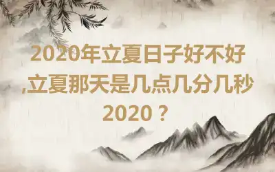 2020年立夏日子好不好,立夏那天是几点几分几秒2020？