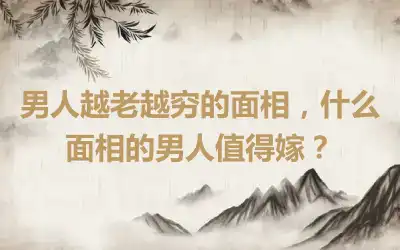 男人越老越穷的面相，什么面相的男人值得嫁？