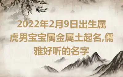 2022年2月9日出生属虎男宝宝属金属土起名,儒雅好听的名字