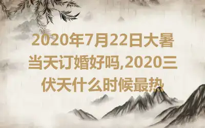 2020年7月22日大暑当天订婚好吗,2020三伏天什么时候最热