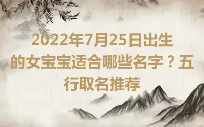 2022年7月25日出生的女宝宝适合哪些名字？五行取名推荐