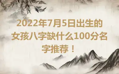 2022年7月5日出生的女孩八字缺什么100分名字推荐！