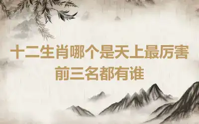 十二生肖哪个是天上最厉害 前三名都有谁