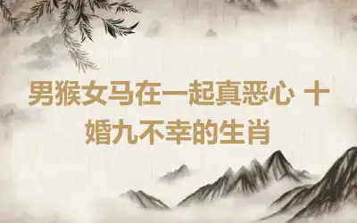 男猴女马在一起真恶心 十婚九不幸的生肖